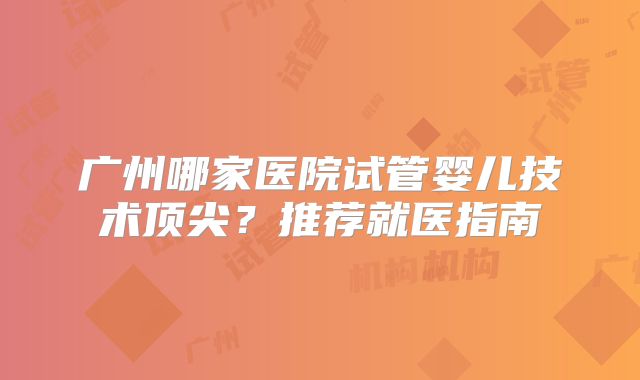 广州哪家医院试管婴儿技术顶尖？推荐就医指南