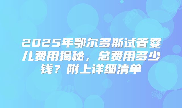 2025年鄂尔多斯试管婴儿费用揭秘，总费用多少钱？附上详细清单