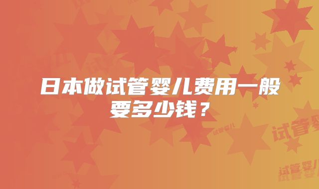 日本做试管婴儿费用一般要多少钱？