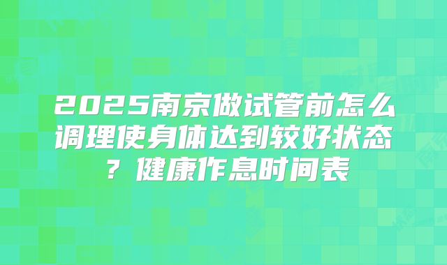 2025南京做试管前怎么调理使身体达到较好状态？健康作息时间表