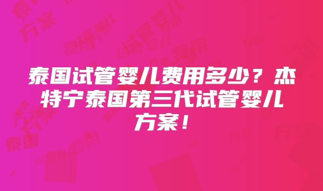泰国试管婴儿费用多少？杰特宁泰国第三代试管婴儿方案！