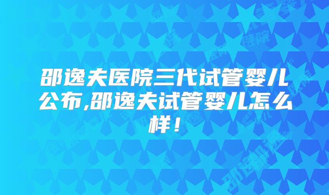 邵逸夫医院三代试管婴儿公布,邵逸夫试管婴儿怎么样!