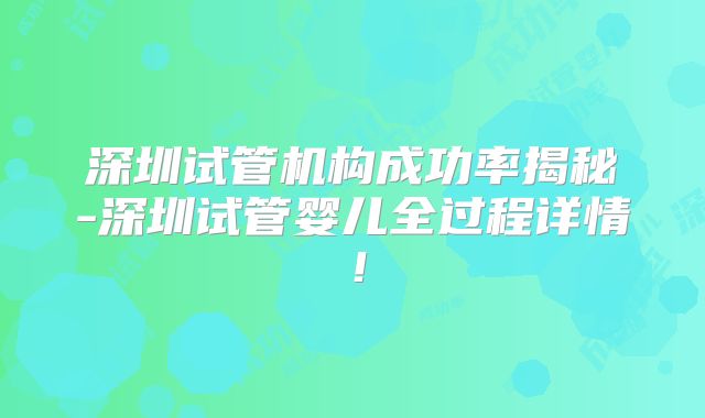 深圳试管机构成功率揭秘-深圳试管婴儿全过程详情！
