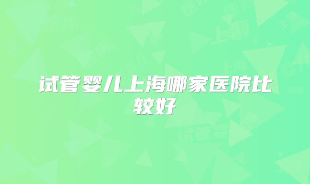 试管婴儿上海哪家医院比较好
