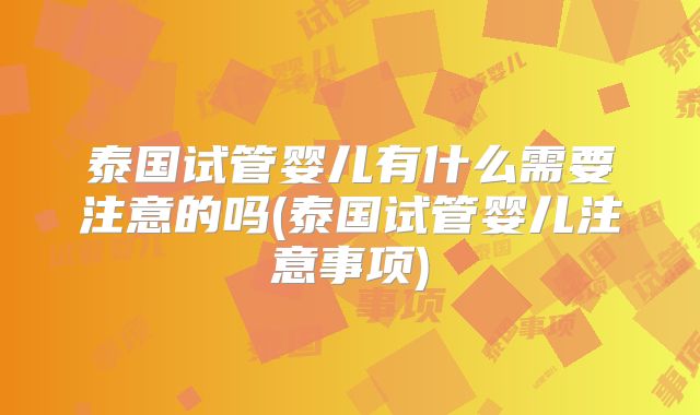 泰国试管婴儿有什么需要注意的吗(泰国试管婴儿注意事项)