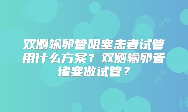 双侧输卵管阻塞患者试管用什么方案？双侧输卵管堵塞做试管？