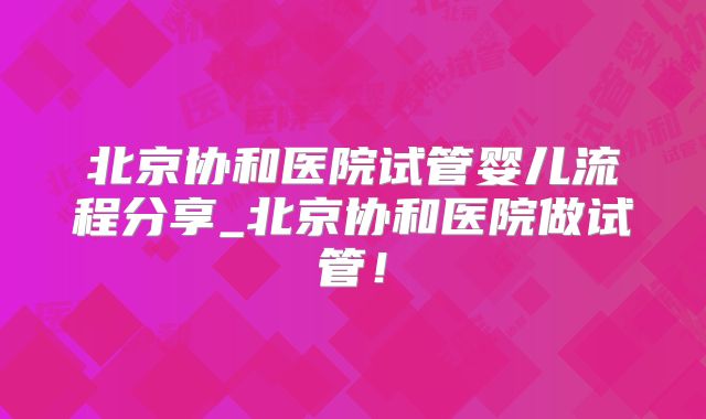 北京协和医院试管婴儿流程分享_北京协和医院做试管！