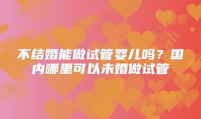 不结婚能做试管婴儿吗？国内哪里可以未婚做试管