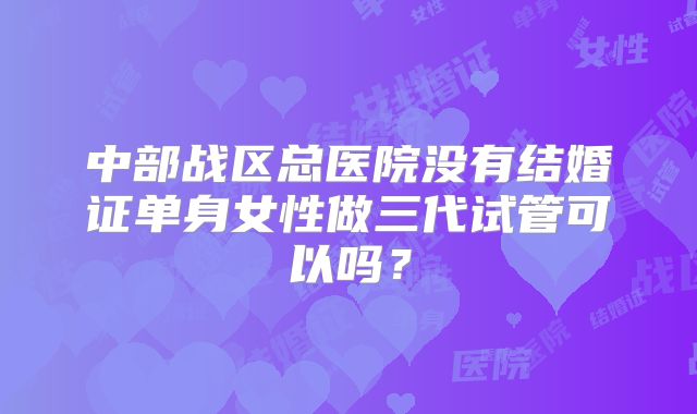 中部战区总医院没有结婚证单身女性做三代试管可以吗?