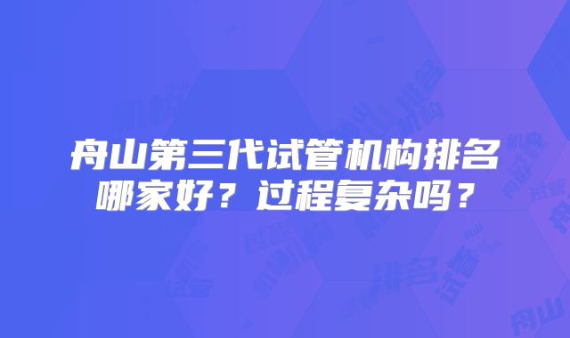 舟山第三代试管机构排名哪家好？过程复杂吗？