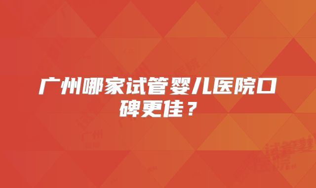 广州哪家试管婴儿医院口碑更佳？