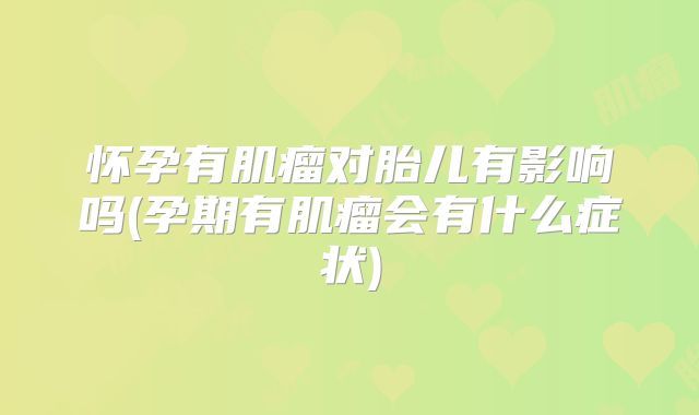 怀孕有肌瘤对胎儿有影响吗(孕期有肌瘤会有什么症状)