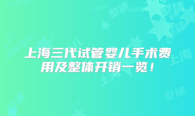 上海三代试管婴儿手术费用及整体开销一览！