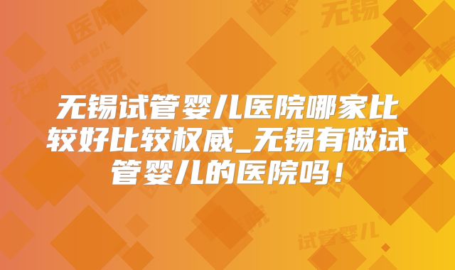 无锡试管婴儿医院哪家比较好比较权威_无锡有做试管婴儿的医院吗!