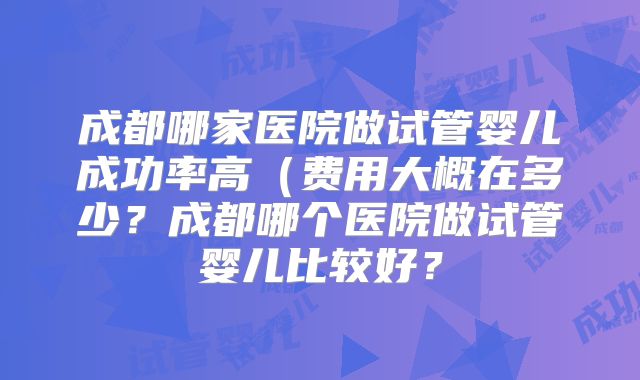 成都哪家医院做试管婴儿成功率高（费用大概在多少？成都哪个医院做试管婴儿比较好？