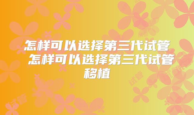 怎样可以选择第三代试管 怎样可以选择第三代试管移植