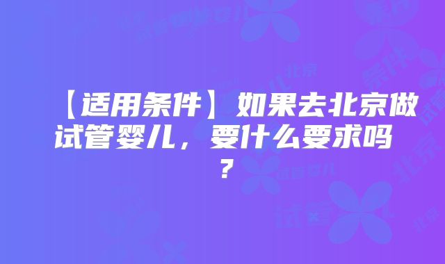 【适用条件】如果去北京做试管婴儿，要什么要求吗？
