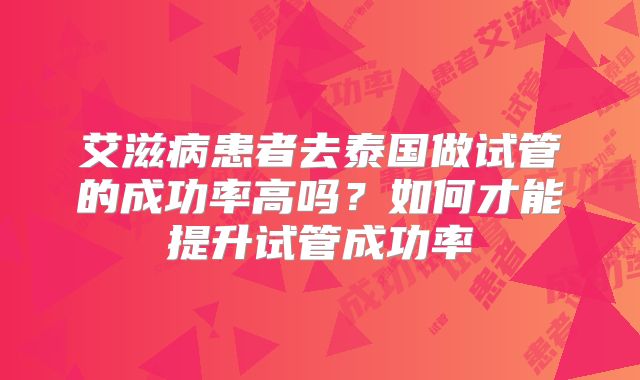 艾滋病患者去泰国做试管的成功率高吗?如何才能提升试管成功率
