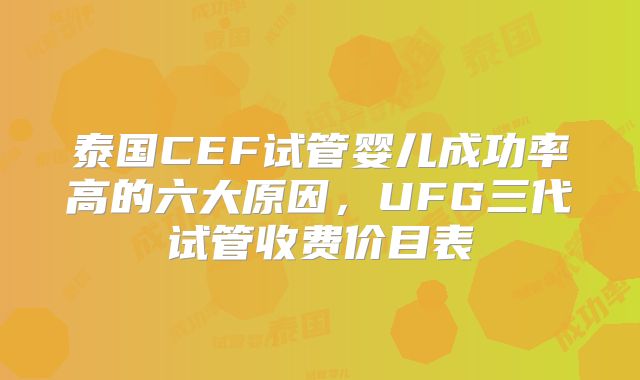 泰国CEF试管婴儿成功率高的六大原因，UFG三代试管收费价目表