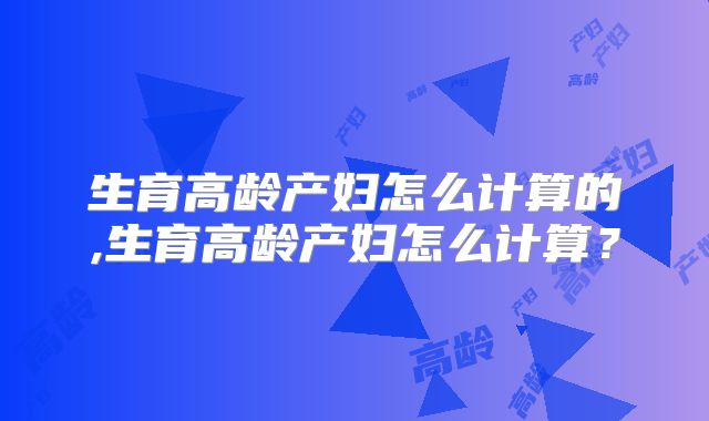 生育高龄产妇怎么计算的,生育高龄产妇怎么计算?