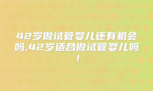42岁做试管婴儿还有机会吗,42岁适合做试管婴儿吗!