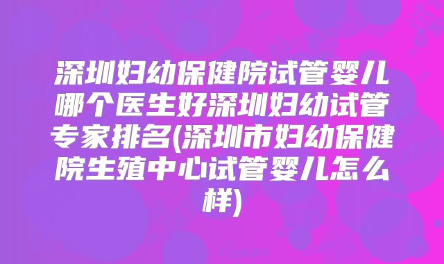 深圳妇幼保健院试管婴儿哪个医生好深圳妇幼试管专家排名(深圳市妇幼保健院生殖中心试管婴儿怎么样)