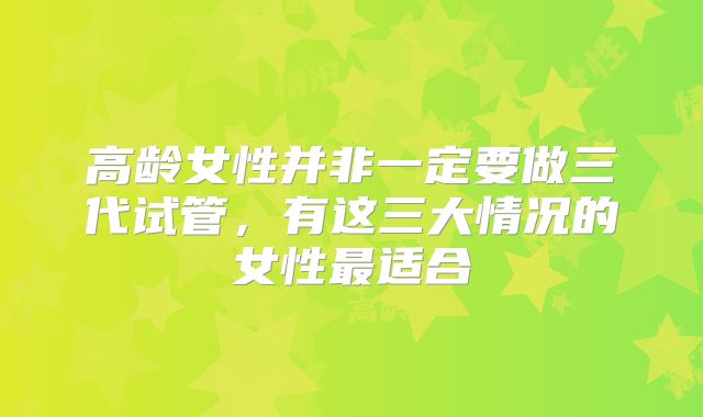 高龄女性并非一定要做三代试管，有这三大情况的女性最适合