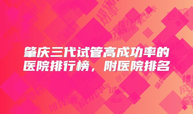 肇庆三代试管高成功率的医院排行榜，附医院排名