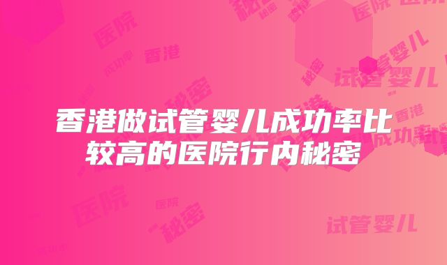 香港做试管婴儿成功率比较高的医院行内秘密
