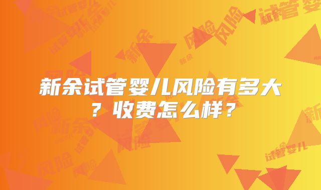 新余试管婴儿风险有多大？收费怎么样？