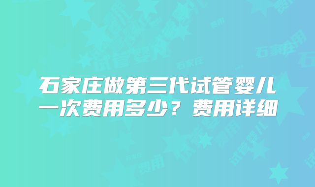 石家庄做第三代试管婴儿一次费用多少？费用详细