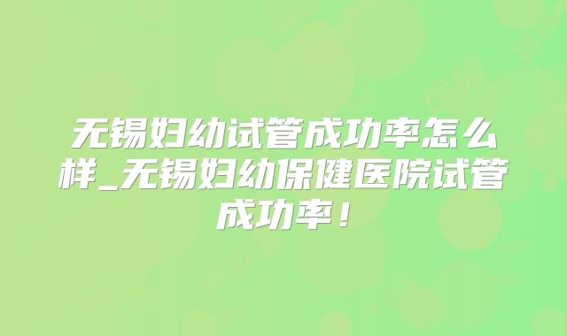 无锡妇幼试管成功率怎么样_无锡妇幼保健医院试管成功率！
