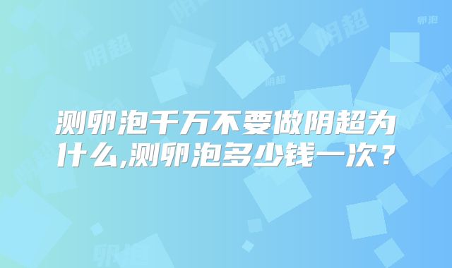 测卵泡千万不要做阴超为什么,测卵泡多少钱一次？
