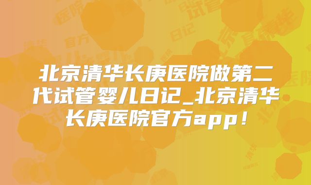 北京清华长庚医院做第二代试管婴儿日记_北京清华长庚医院官方app!