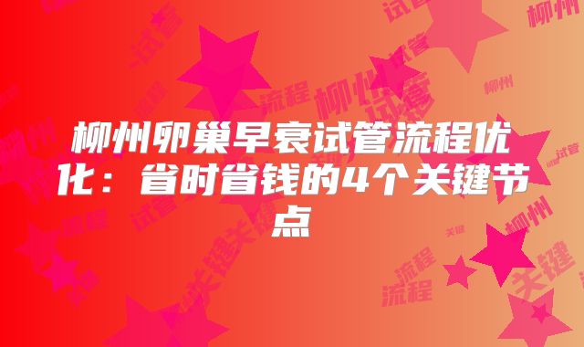 柳州卵巢早衰试管流程优化:省时省钱的4个关键节点