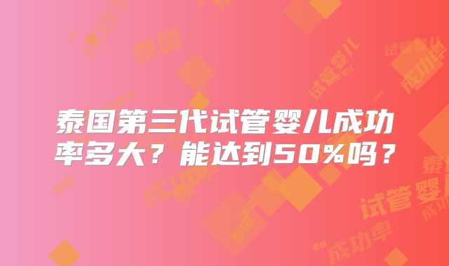 泰国第三代试管婴儿成功率多大?能达到50%吗?