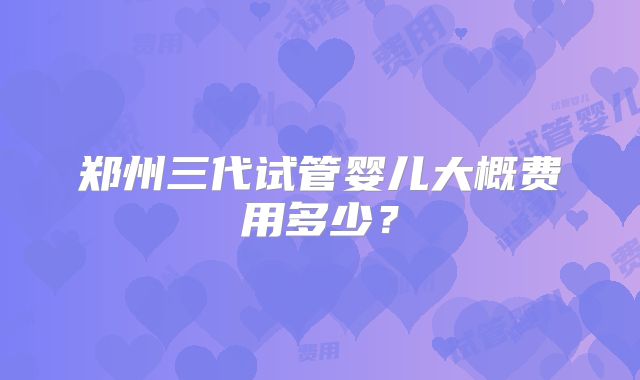 郑州三代试管婴儿大概费用多少？
