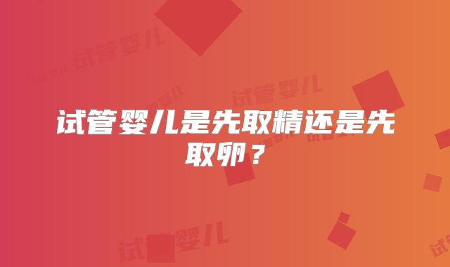 试管婴儿是先取精还是先取卵?
