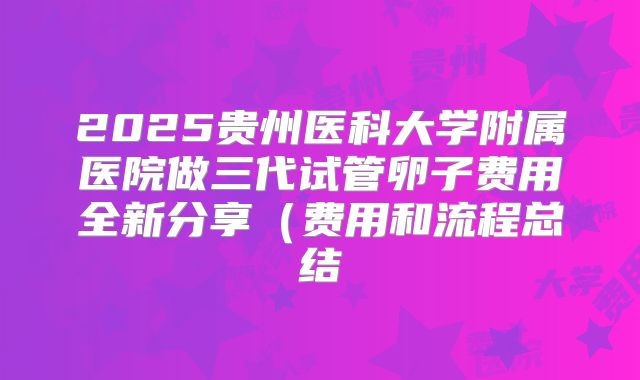 2025贵州医科大学附属医院做三代试管卵子费用全新分享（费用和流程总结
