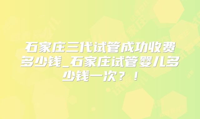 石家庄三代试管成功收费多少钱_石家庄试管婴儿多少钱一次？！