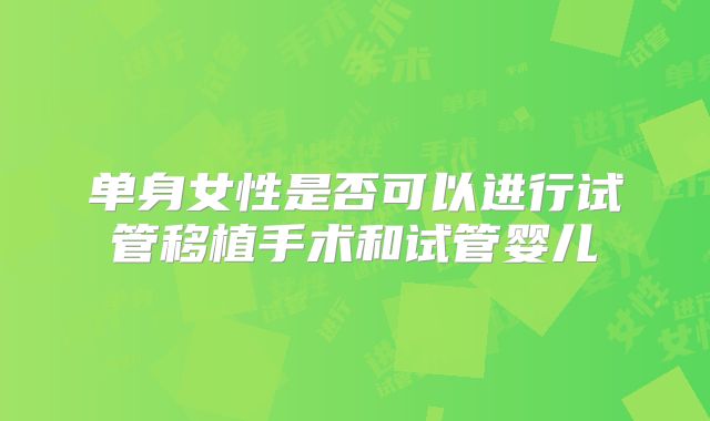 单身女性是否可以进行试管移植手术和试管婴儿