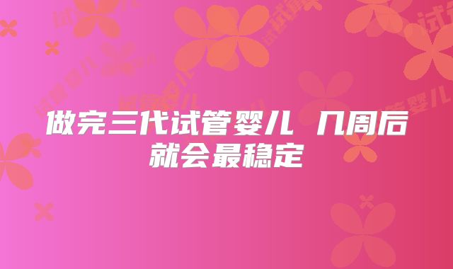 做完三代试管婴儿 几周后就会最稳定