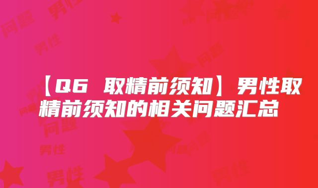 【Q6 取精前须知】男性取精前须知的相关问题汇总