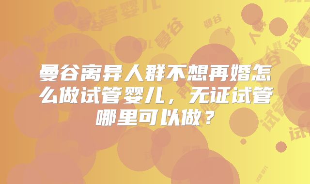 曼谷离异人群不想再婚怎么做试管婴儿，无证试管哪里可以做？