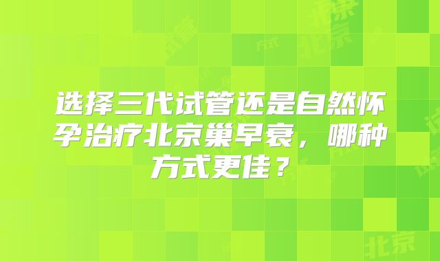 选择三代试管还是自然怀孕治疗北京巢早衰，哪种方式更佳？