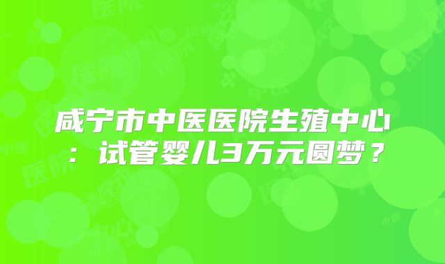 咸宁市中医医院生殖中心：试管婴儿3万元圆梦？