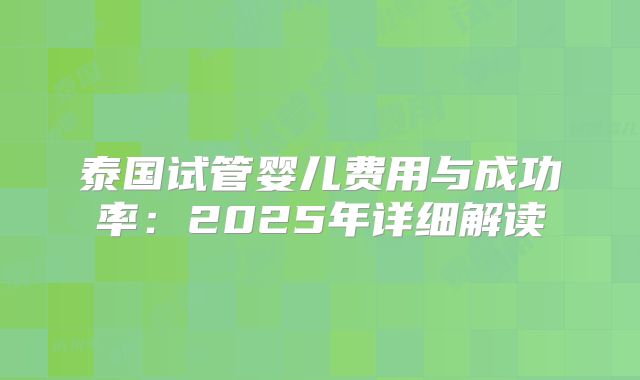 泰国试管婴儿费用与成功率：2025年详细解读