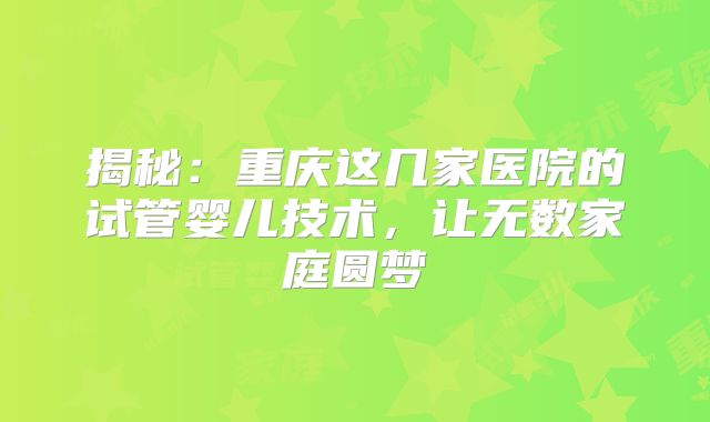 揭秘：重庆这几家医院的试管婴儿技术，让无数家庭圆梦