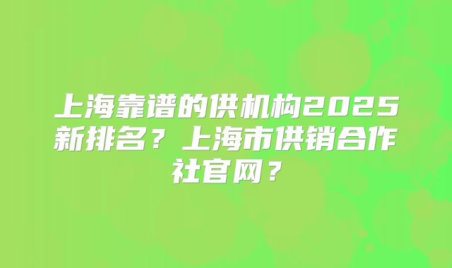 上海靠谱的供机构2025新排名？上海市供销合作社官网？