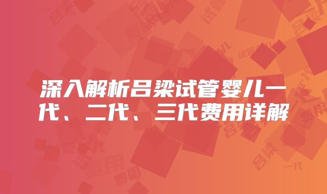 深入解析吕梁试管婴儿一代、二代、三代费用详解